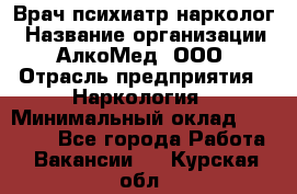 Врач психиатр-нарколог › Название организации ­ АлкоМед, ООО › Отрасль предприятия ­ Наркология › Минимальный оклад ­ 90 000 - Все города Работа » Вакансии   . Курская обл.